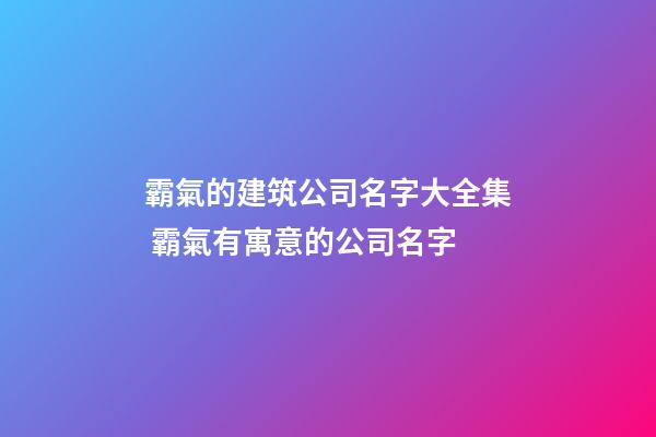 霸氣的建筑公司名字大全集 霸氣有寓意的公司名字-第1張-公司起名-玄機派